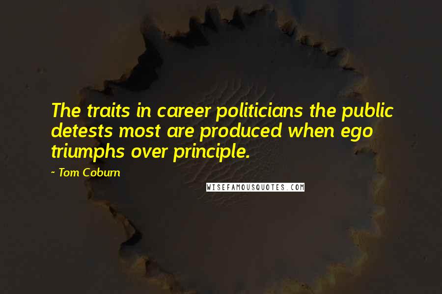 Tom Coburn Quotes: The traits in career politicians the public detests most are produced when ego triumphs over principle.