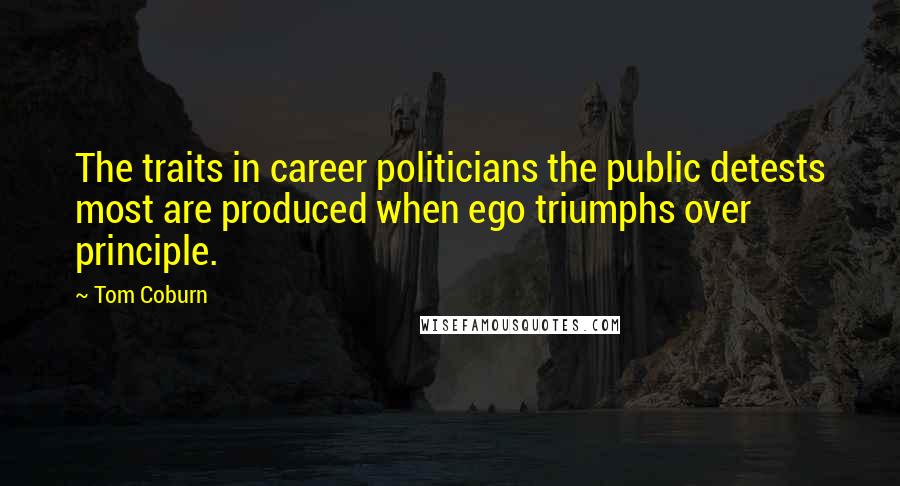 Tom Coburn Quotes: The traits in career politicians the public detests most are produced when ego triumphs over principle.