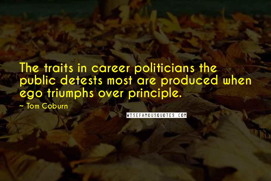 Tom Coburn Quotes: The traits in career politicians the public detests most are produced when ego triumphs over principle.