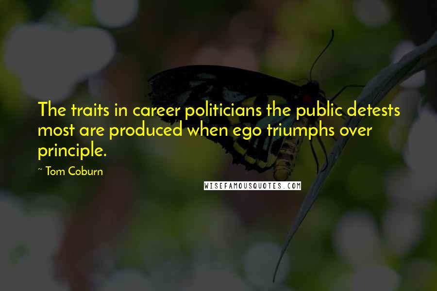 Tom Coburn Quotes: The traits in career politicians the public detests most are produced when ego triumphs over principle.