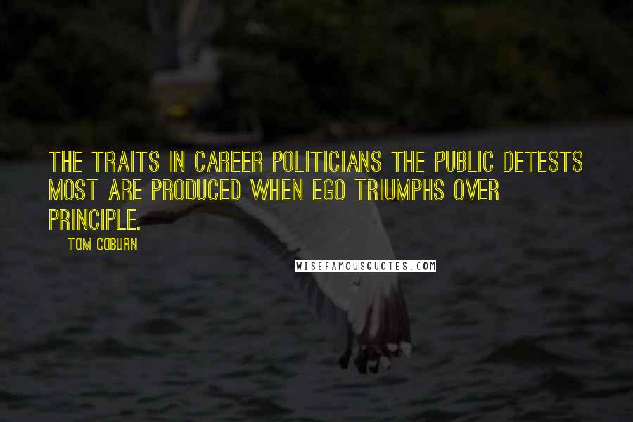 Tom Coburn Quotes: The traits in career politicians the public detests most are produced when ego triumphs over principle.