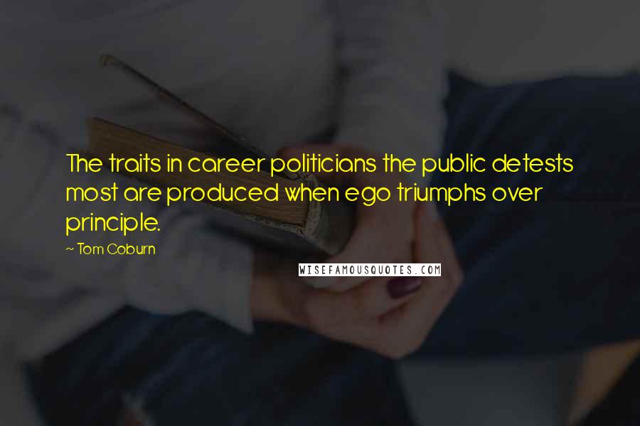 Tom Coburn Quotes: The traits in career politicians the public detests most are produced when ego triumphs over principle.