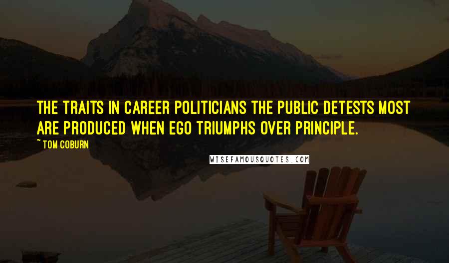 Tom Coburn Quotes: The traits in career politicians the public detests most are produced when ego triumphs over principle.