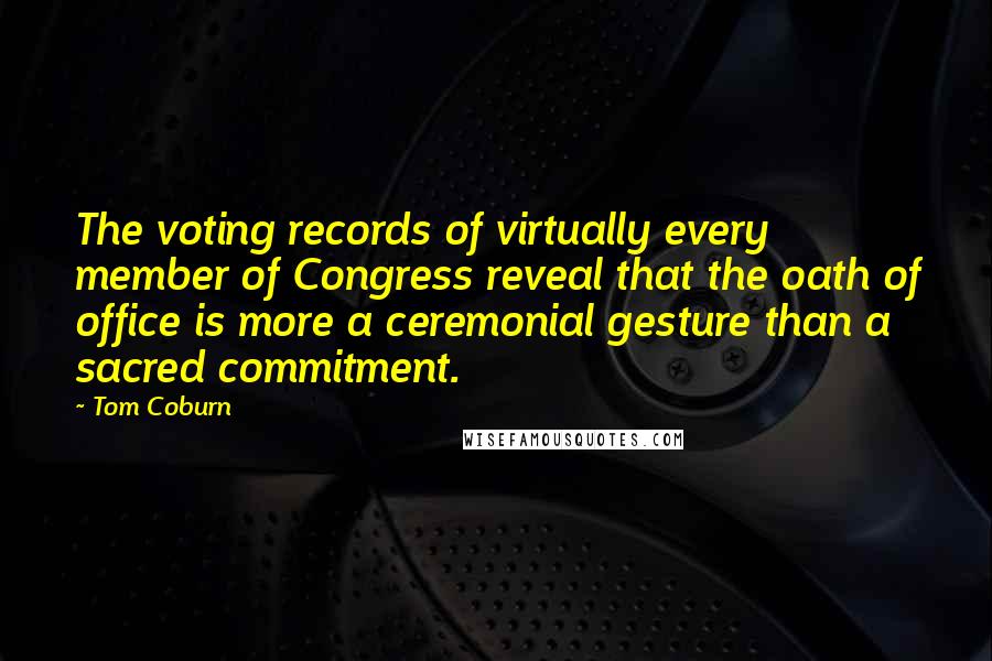 Tom Coburn Quotes: The voting records of virtually every member of Congress reveal that the oath of office is more a ceremonial gesture than a sacred commitment.