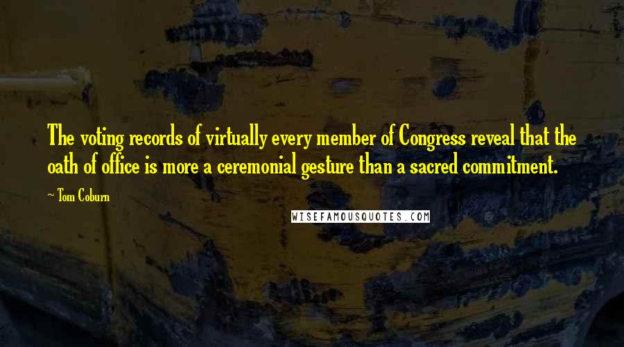 Tom Coburn Quotes: The voting records of virtually every member of Congress reveal that the oath of office is more a ceremonial gesture than a sacred commitment.