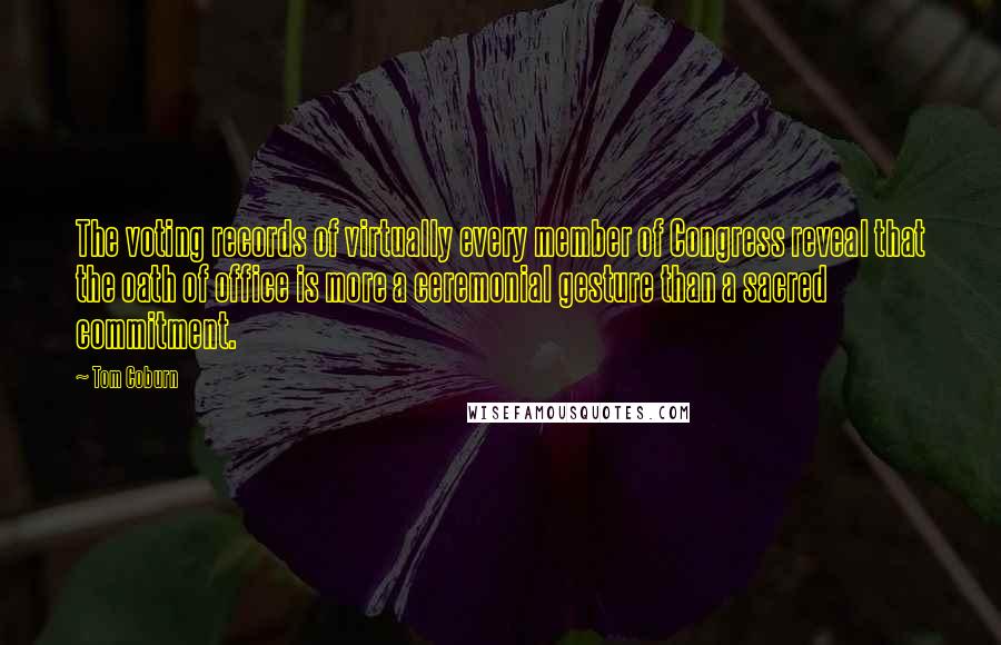 Tom Coburn Quotes: The voting records of virtually every member of Congress reveal that the oath of office is more a ceremonial gesture than a sacred commitment.