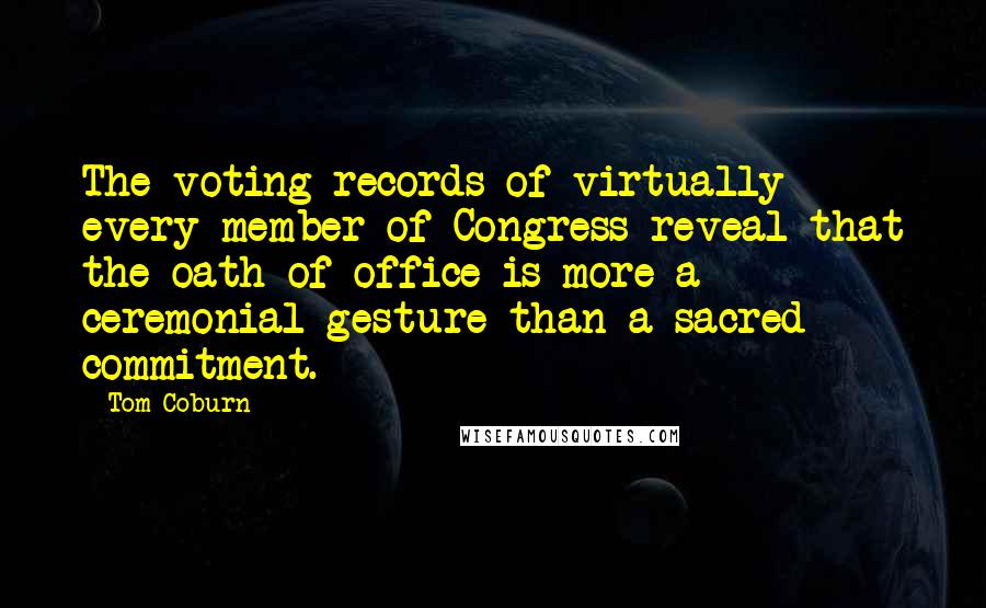 Tom Coburn Quotes: The voting records of virtually every member of Congress reveal that the oath of office is more a ceremonial gesture than a sacred commitment.