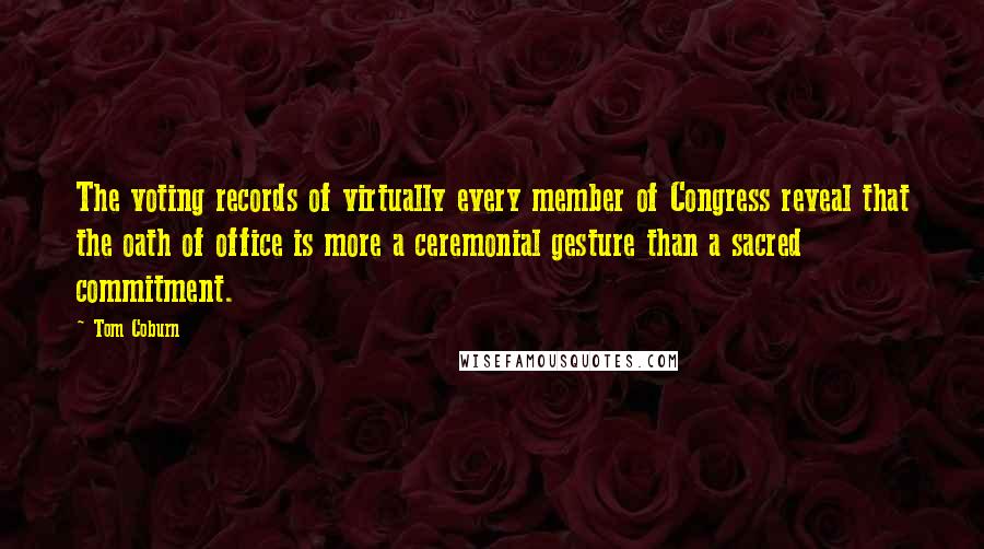 Tom Coburn Quotes: The voting records of virtually every member of Congress reveal that the oath of office is more a ceremonial gesture than a sacred commitment.