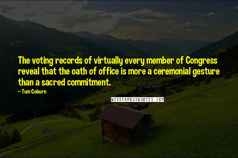 Tom Coburn Quotes: The voting records of virtually every member of Congress reveal that the oath of office is more a ceremonial gesture than a sacred commitment.