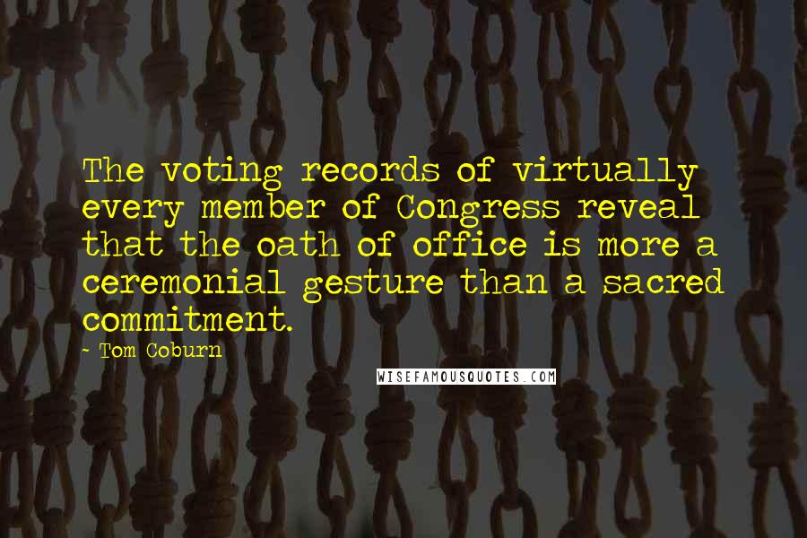 Tom Coburn Quotes: The voting records of virtually every member of Congress reveal that the oath of office is more a ceremonial gesture than a sacred commitment.