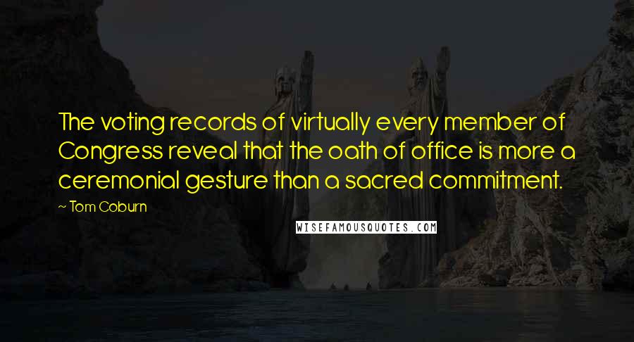 Tom Coburn Quotes: The voting records of virtually every member of Congress reveal that the oath of office is more a ceremonial gesture than a sacred commitment.