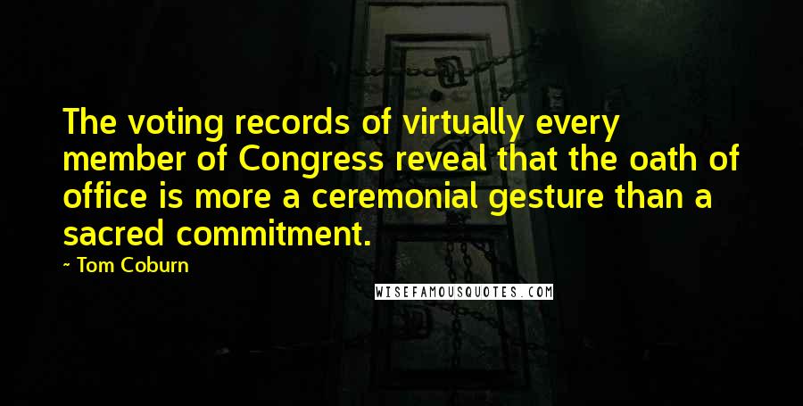 Tom Coburn Quotes: The voting records of virtually every member of Congress reveal that the oath of office is more a ceremonial gesture than a sacred commitment.