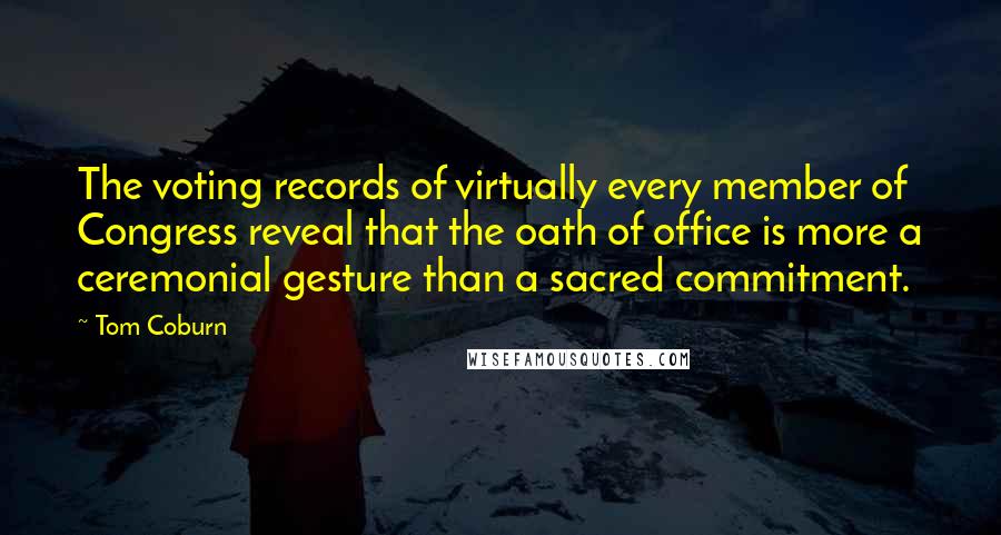 Tom Coburn Quotes: The voting records of virtually every member of Congress reveal that the oath of office is more a ceremonial gesture than a sacred commitment.