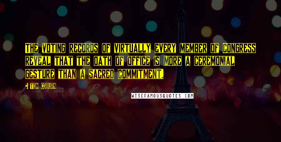 Tom Coburn Quotes: The voting records of virtually every member of Congress reveal that the oath of office is more a ceremonial gesture than a sacred commitment.