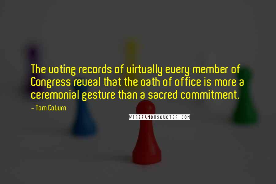 Tom Coburn Quotes: The voting records of virtually every member of Congress reveal that the oath of office is more a ceremonial gesture than a sacred commitment.