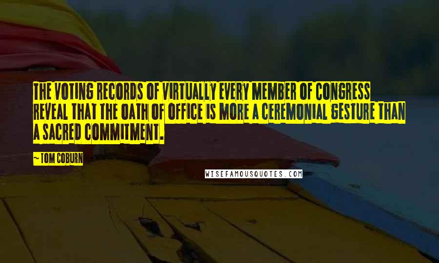 Tom Coburn Quotes: The voting records of virtually every member of Congress reveal that the oath of office is more a ceremonial gesture than a sacred commitment.