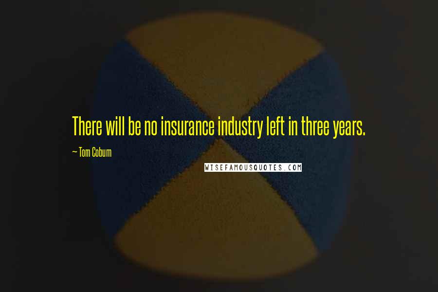 Tom Coburn Quotes: There will be no insurance industry left in three years.