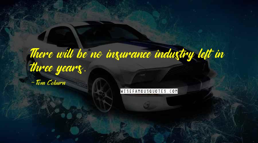 Tom Coburn Quotes: There will be no insurance industry left in three years.