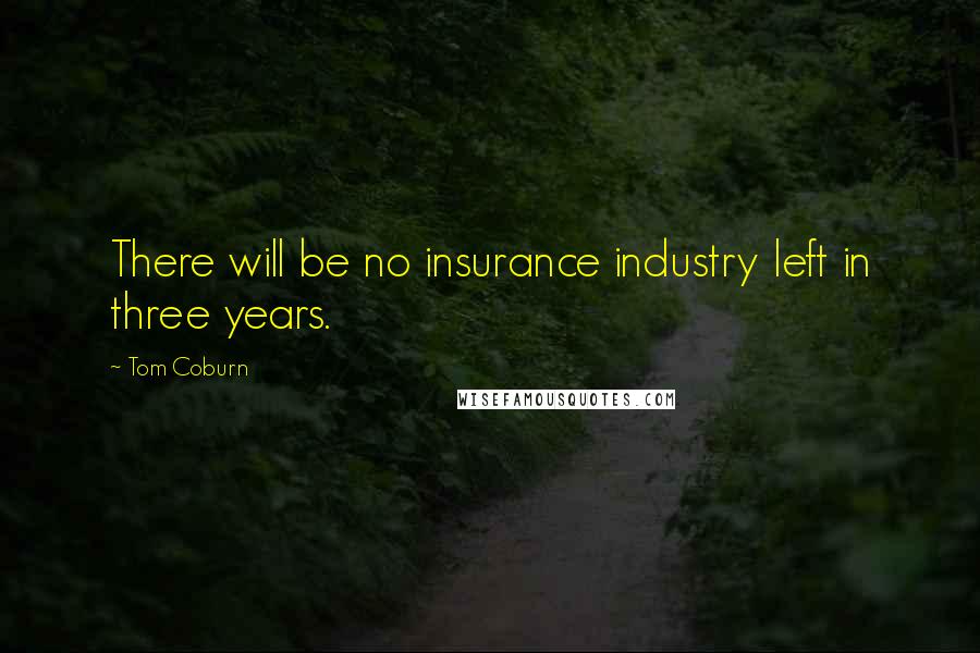 Tom Coburn Quotes: There will be no insurance industry left in three years.