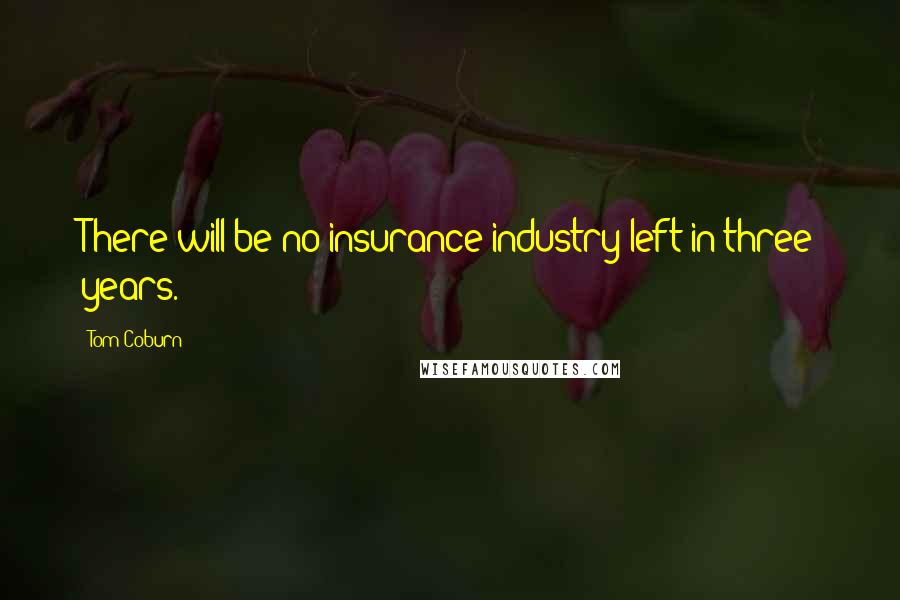 Tom Coburn Quotes: There will be no insurance industry left in three years.