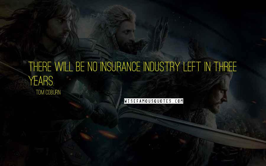 Tom Coburn Quotes: There will be no insurance industry left in three years.