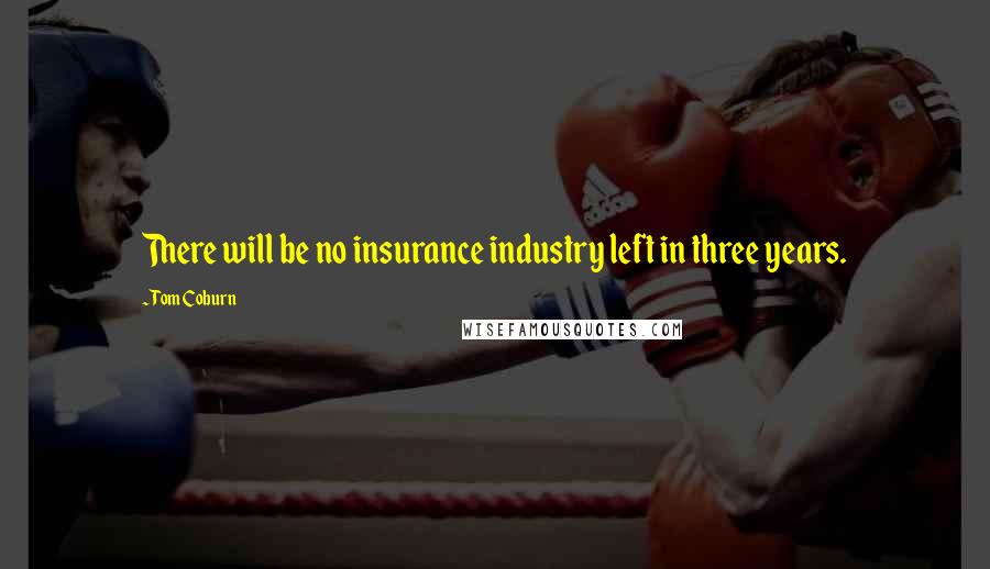 Tom Coburn Quotes: There will be no insurance industry left in three years.