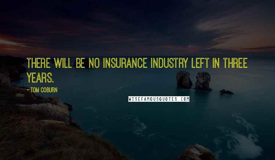 Tom Coburn Quotes: There will be no insurance industry left in three years.