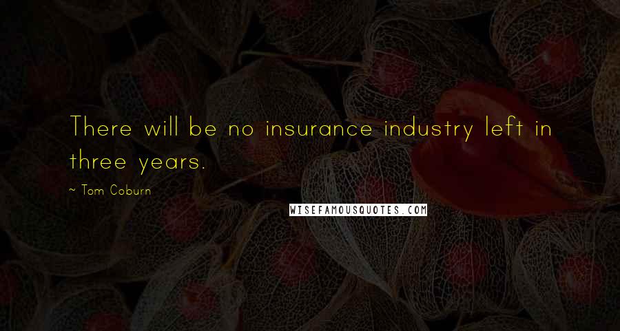 Tom Coburn Quotes: There will be no insurance industry left in three years.