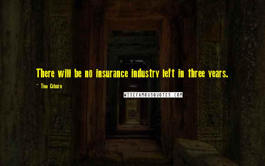 Tom Coburn Quotes: There will be no insurance industry left in three years.