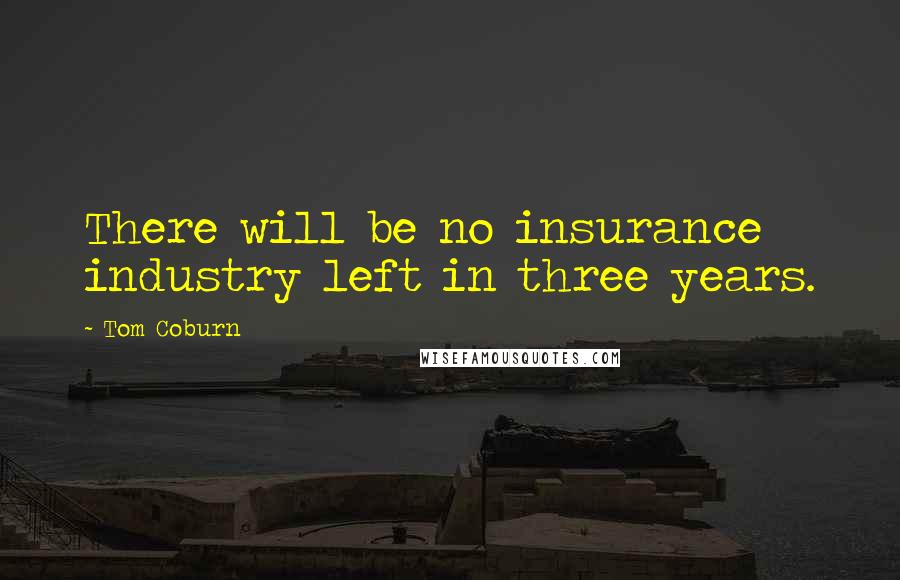 Tom Coburn Quotes: There will be no insurance industry left in three years.