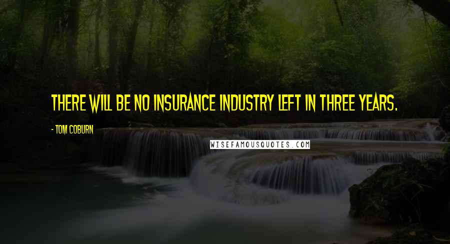 Tom Coburn Quotes: There will be no insurance industry left in three years.