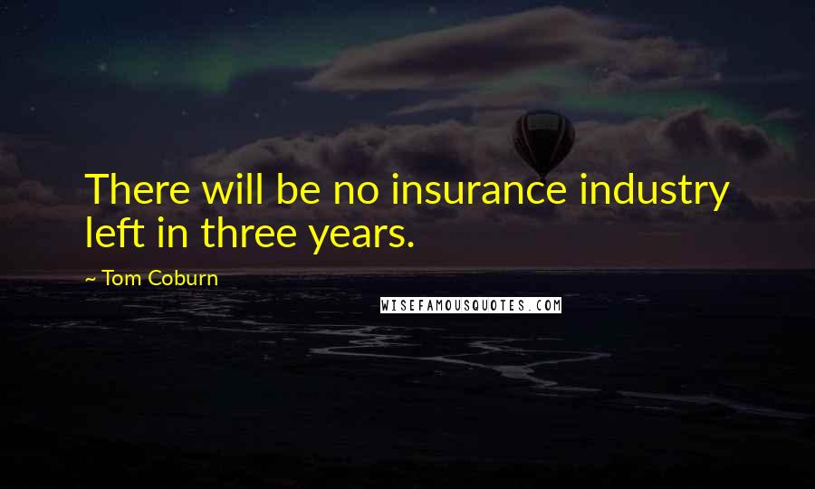 Tom Coburn Quotes: There will be no insurance industry left in three years.