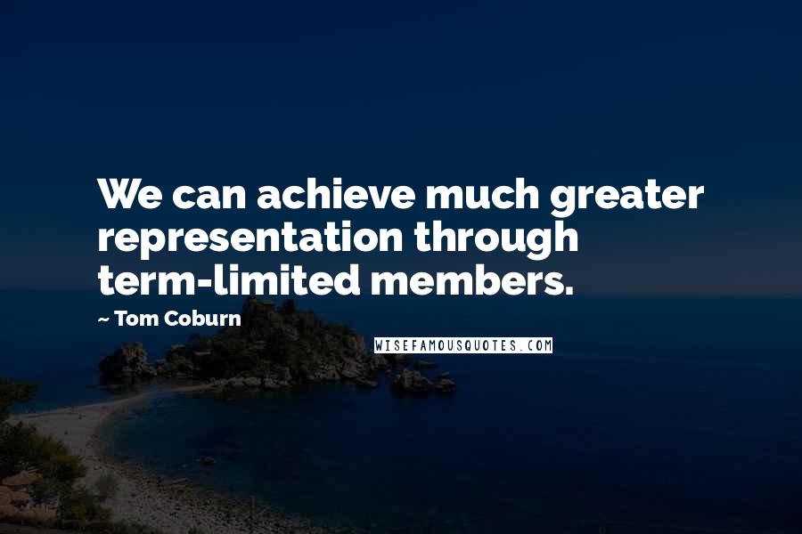 Tom Coburn Quotes: We can achieve much greater representation through term-limited members.