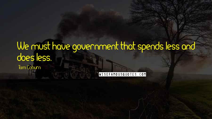 Tom Coburn Quotes: We must have government that spends less and does less.