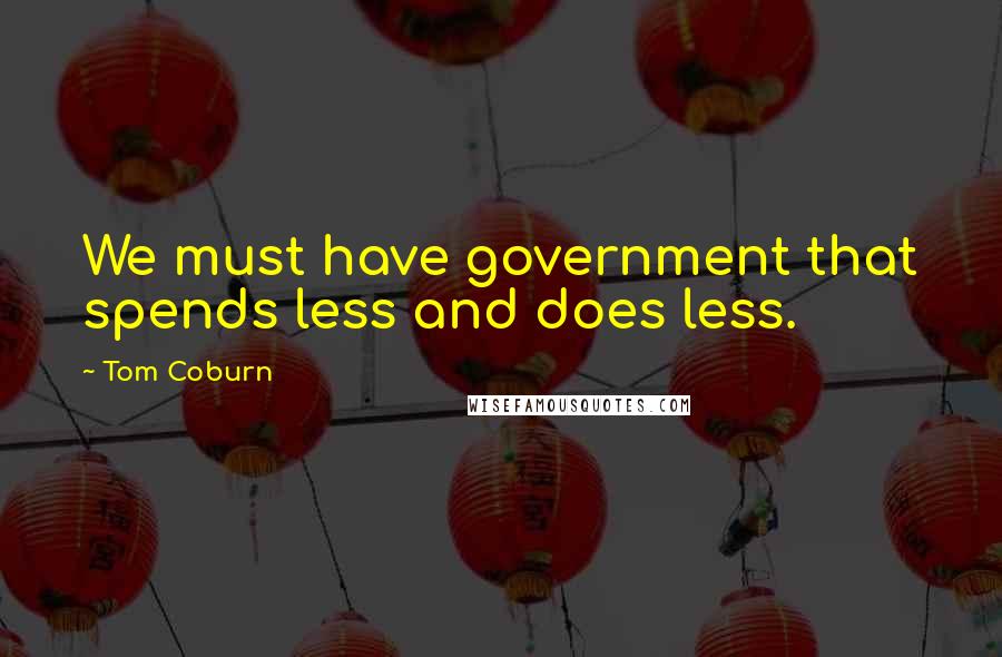 Tom Coburn Quotes: We must have government that spends less and does less.