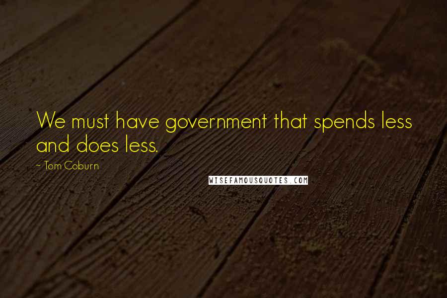 Tom Coburn Quotes: We must have government that spends less and does less.