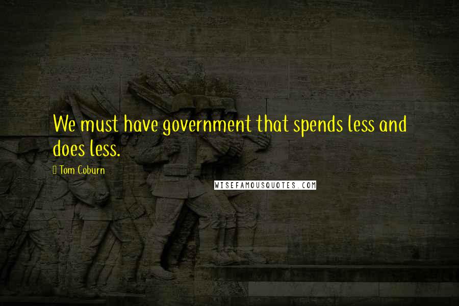 Tom Coburn Quotes: We must have government that spends less and does less.