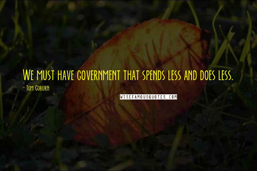 Tom Coburn Quotes: We must have government that spends less and does less.