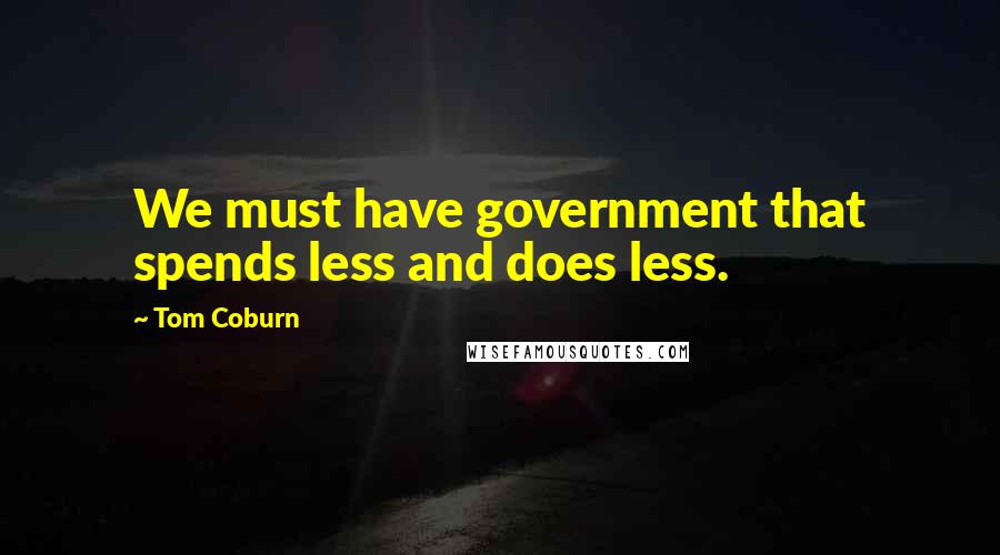 Tom Coburn Quotes: We must have government that spends less and does less.