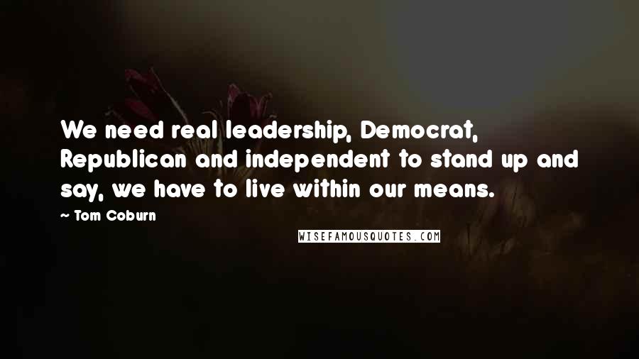 Tom Coburn Quotes: We need real leadership, Democrat, Republican and independent to stand up and say, we have to live within our means.