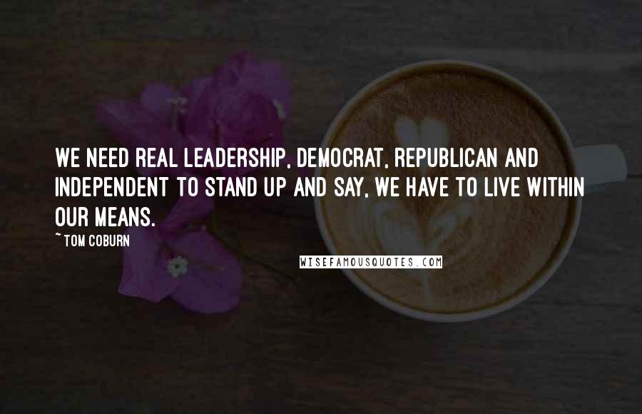 Tom Coburn Quotes: We need real leadership, Democrat, Republican and independent to stand up and say, we have to live within our means.