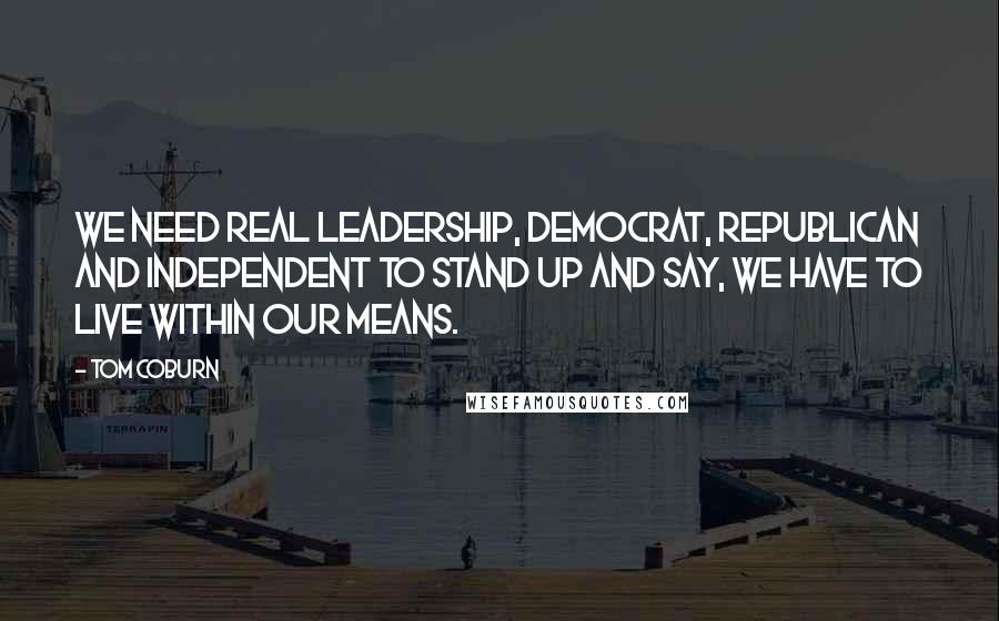 Tom Coburn Quotes: We need real leadership, Democrat, Republican and independent to stand up and say, we have to live within our means.