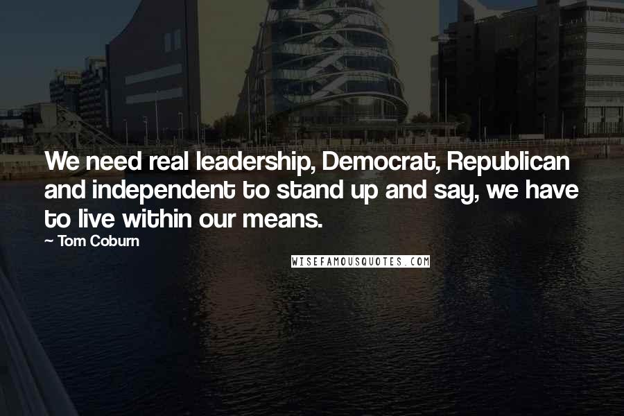 Tom Coburn Quotes: We need real leadership, Democrat, Republican and independent to stand up and say, we have to live within our means.