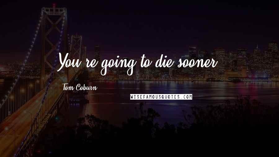 Tom Coburn Quotes: You're going to die sooner.