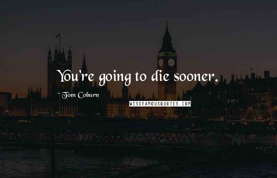 Tom Coburn Quotes: You're going to die sooner.