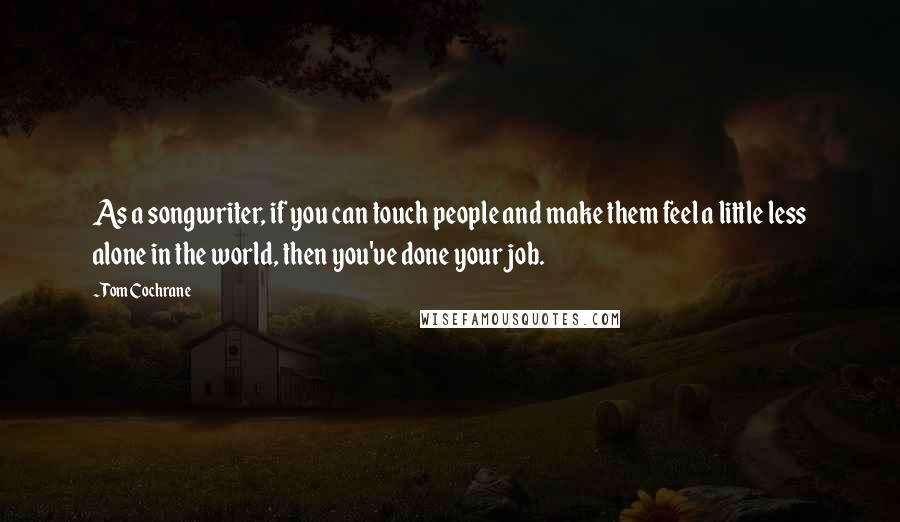 Tom Cochrane Quotes: As a songwriter, if you can touch people and make them feel a little less alone in the world, then you've done your job.