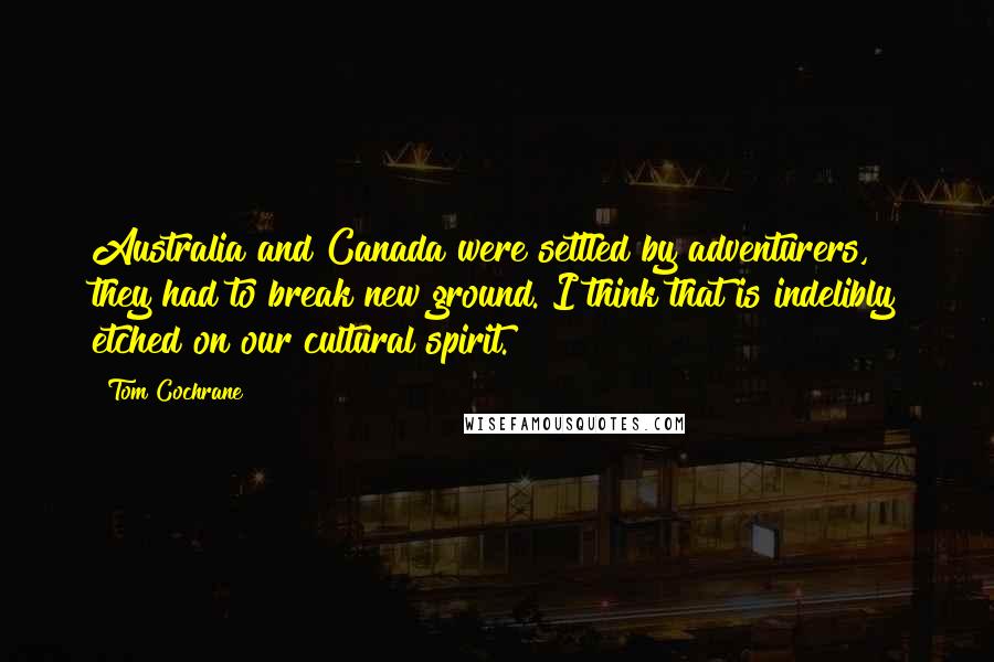 Tom Cochrane Quotes: Australia and Canada were settled by adventurers, they had to break new ground. I think that is indelibly etched on our cultural spirit.