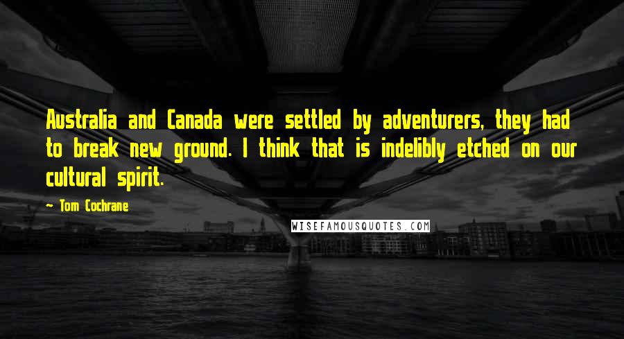 Tom Cochrane Quotes: Australia and Canada were settled by adventurers, they had to break new ground. I think that is indelibly etched on our cultural spirit.