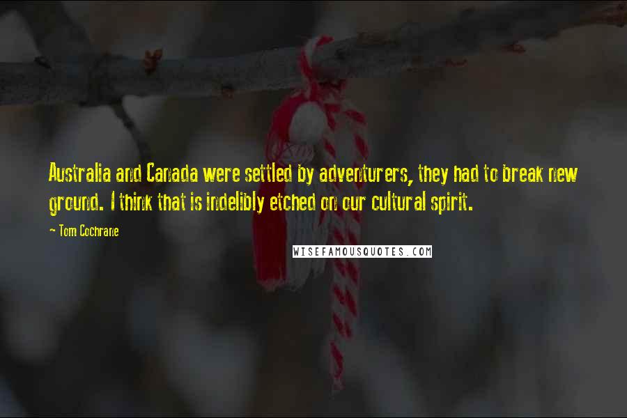 Tom Cochrane Quotes: Australia and Canada were settled by adventurers, they had to break new ground. I think that is indelibly etched on our cultural spirit.