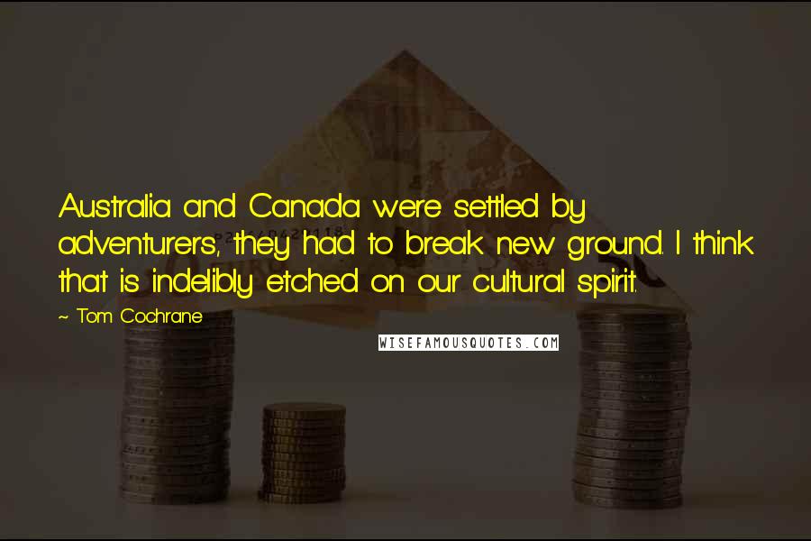Tom Cochrane Quotes: Australia and Canada were settled by adventurers, they had to break new ground. I think that is indelibly etched on our cultural spirit.
